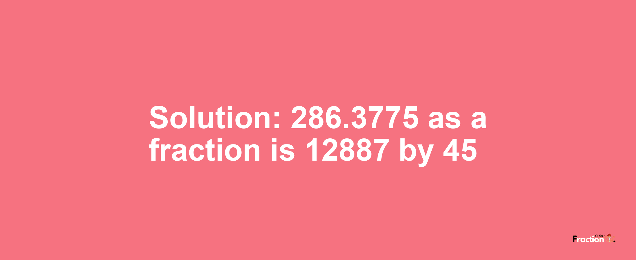 Solution:286.3775 as a fraction is 12887/45